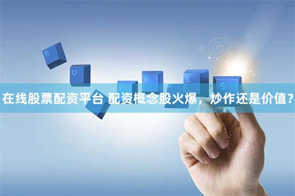 在线股票配资平台 配资概念股火爆，炒作还是价值？