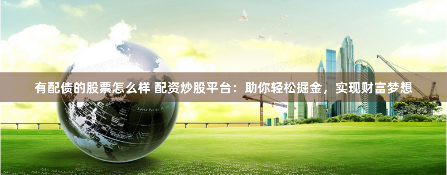 有配债的股票怎么样 配资炒股平台：助你轻松掘金，实现财富梦想