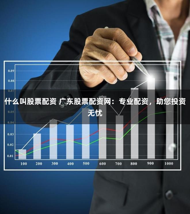 什么叫股票配资 广东股票配资网：专业配资，助您投资无忧