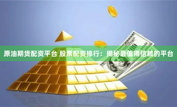 原油期货配资平台 股票配资排行：揭秘最值得信赖的平台