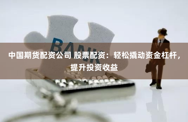 中国期货配资公司 股票配资：轻松撬动资金杠杆，提升投资收益