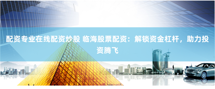 配资专业在线配资炒股 临海股票配资：解锁资金杠杆，助力投资腾飞