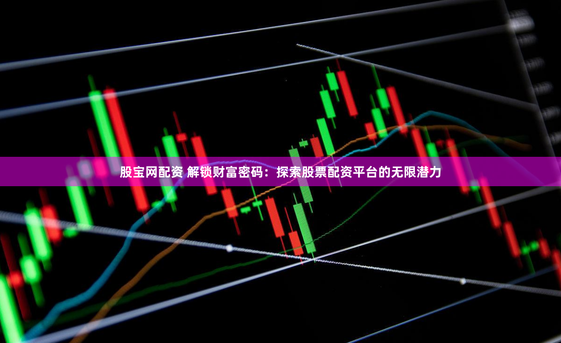 股宝网配资 解锁财富密码：探索股票配资平台的无限潜力