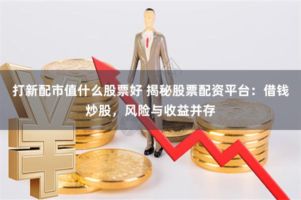 打新配市值什么股票好 揭秘股票配资平台：借钱炒股，风险与收益并存