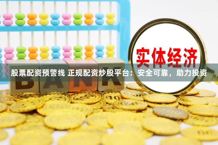 股票配资预警线 正规配资炒股平台：安全可靠，助力投资