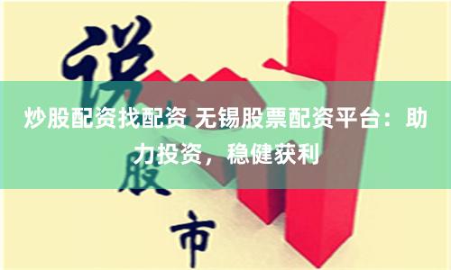 炒股配资找配资 无锡股票配资平台：助力投资，稳健获利