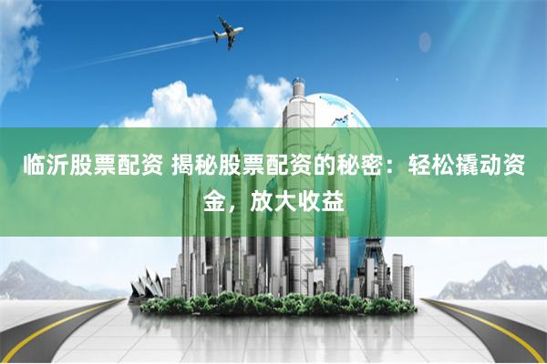 临沂股票配资 揭秘股票配资的秘密：轻松撬动资金，放大收益