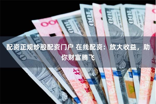 配资正规炒股配资门户 在线配资：放大收益，助你财富腾飞