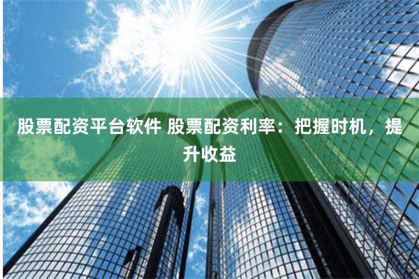 股票配资平台软件 股票配资利率：把握时机，提升收益