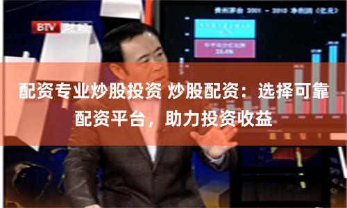 配资专业炒股投资 炒股配资：选择可靠配资平台，助力投资收益