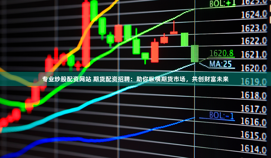 专业炒股配资网站 期货配资招聘：助你纵横期货市场，共创财富未来