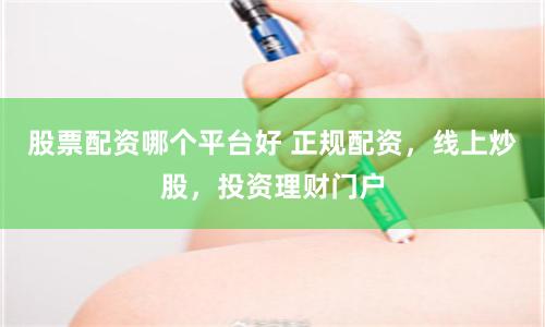股票配资哪个平台好 正规配资，线上炒股，投资理财门户