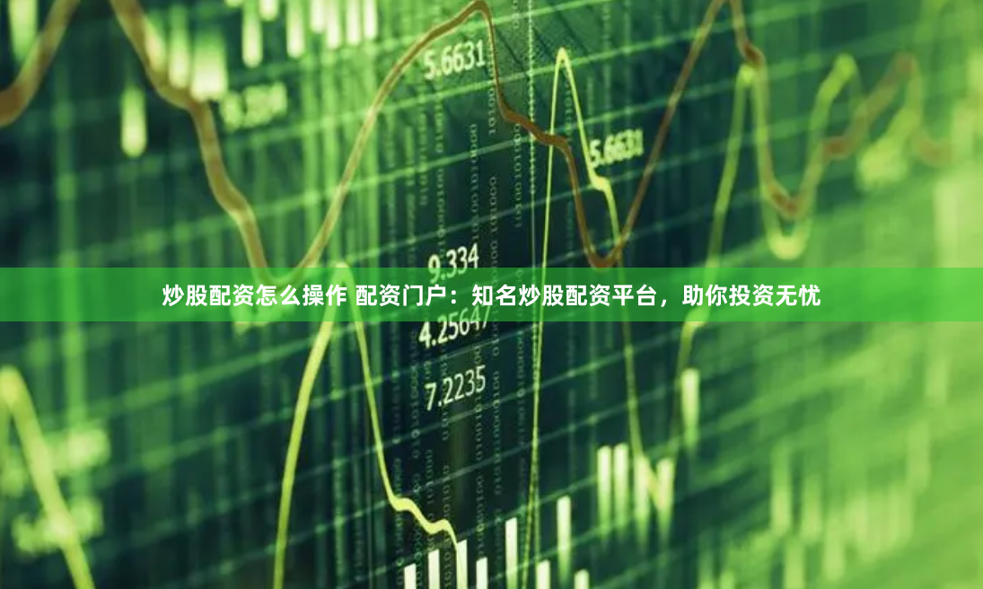 炒股配资怎么操作 配资门户：知名炒股配资平台，助你投资无忧