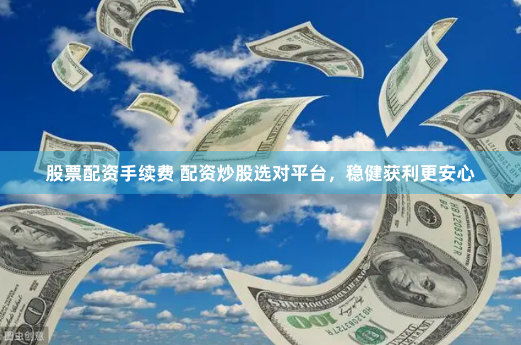 股票配资手续费 配资炒股选对平台，稳健获利更安心
