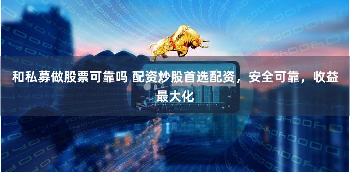 和私募做股票可靠吗 配资炒股首选配资，安全可靠，收益最大化