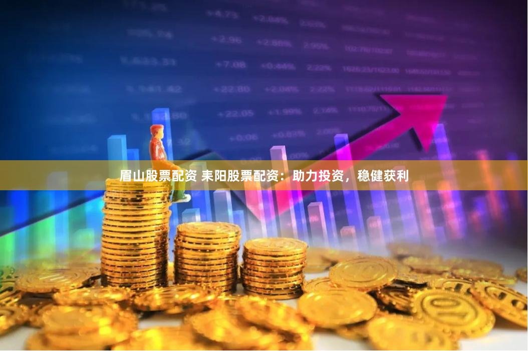 眉山股票配资 耒阳股票配资：助力投资，稳健获利