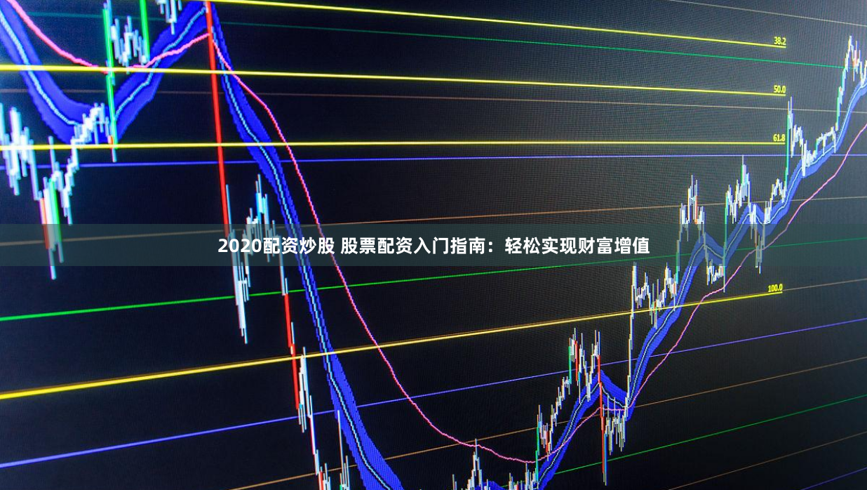 2020配资炒股 股票配资入门指南：轻松实现财富增值