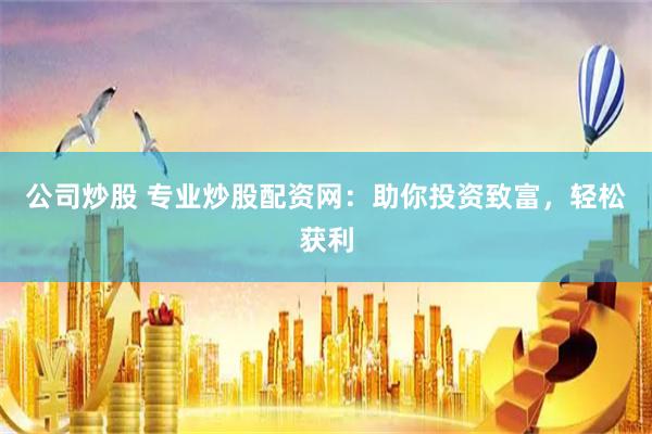 公司炒股 专业炒股配资网：助你投资致富，轻松获利
