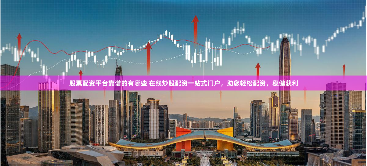 股票配资平台靠谱的有哪些 在线炒股配资一站式门户，助您轻松配资，稳健获利