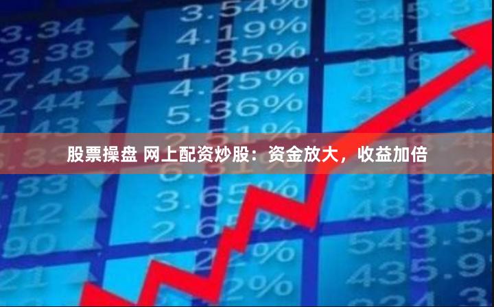 股票操盘 网上配资炒股：资金放大，收益加倍