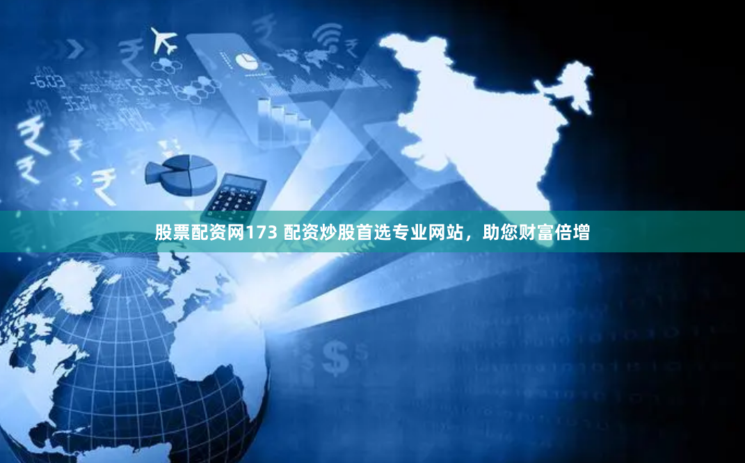 股票配资网173 配资炒股首选专业网站，助您财富倍增