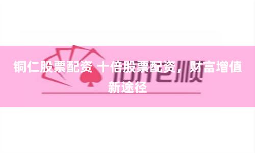 铜仁股票配资 十倍股票配资，财富增值新途径
