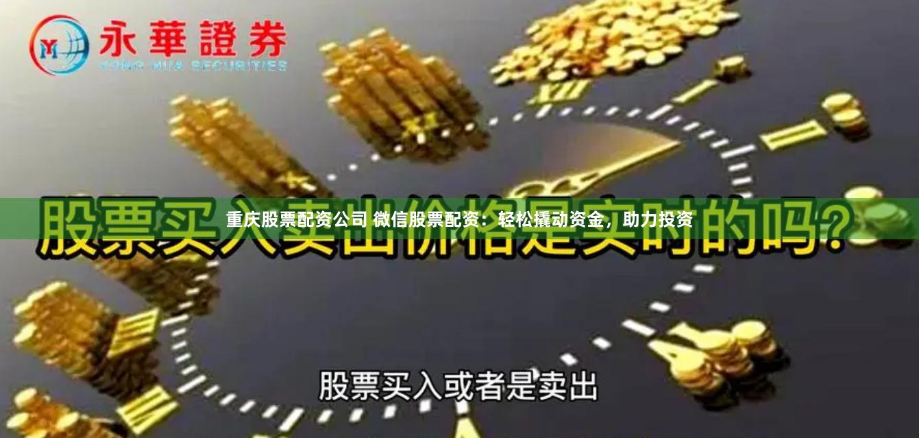 重庆股票配资公司 微信股票配资：轻松撬动资金，助力投资