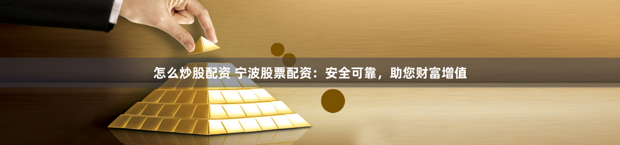 怎么炒股配资 宁波股票配资：安全可靠，助您财富增值