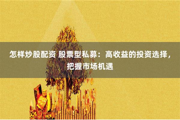 怎样炒股配资 股票型私募：高收益的投资选择，把握市场机遇