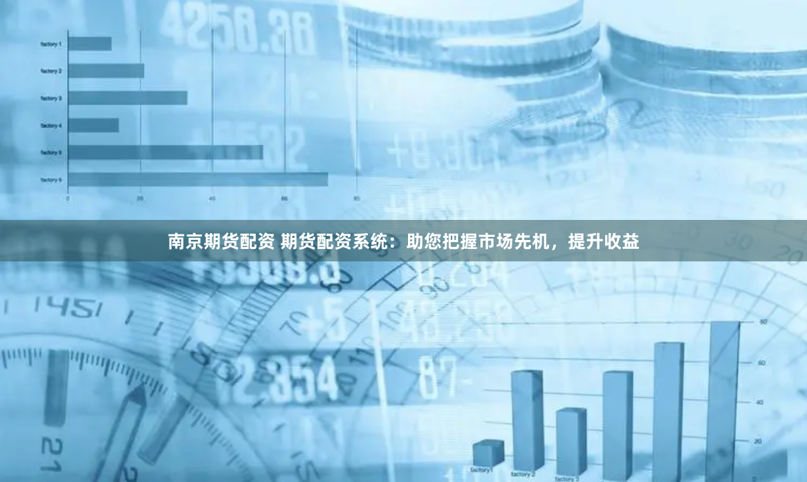 南京期货配资 期货配资系统：助您把握市场先机，提升收益