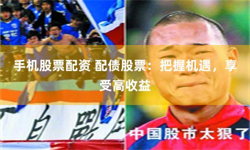 手机股票配资 配债股票：把握机遇，享受高收益