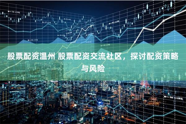 股票配资温州 股票配资交流社区，探讨配资策略与风险