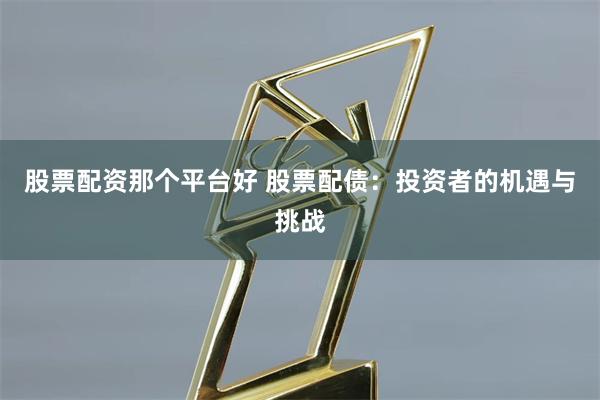 股票配资那个平台好 股票配债：投资者的机遇与挑战