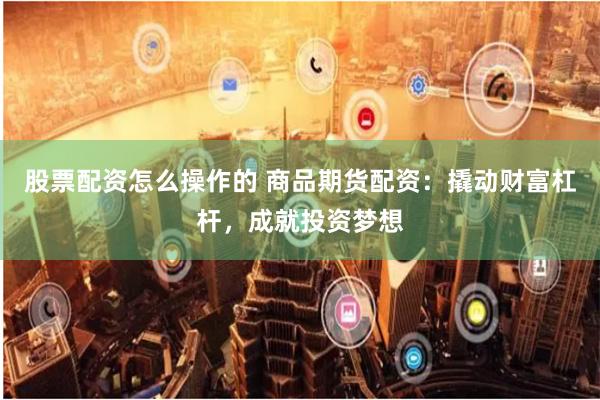 股票配资怎么操作的 商品期货配资：撬动财富杠杆，成就投资梦想