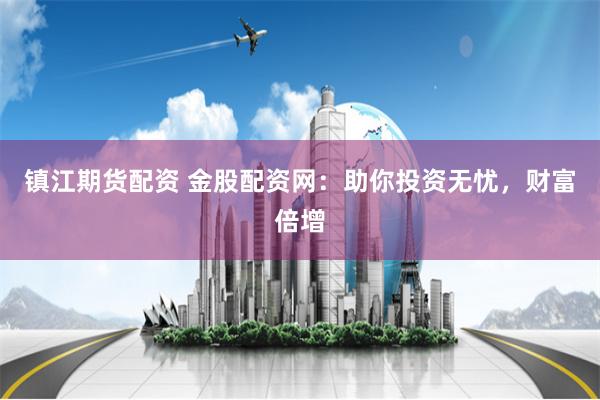 镇江期货配资 金股配资网：助你投资无忧，财富倍增