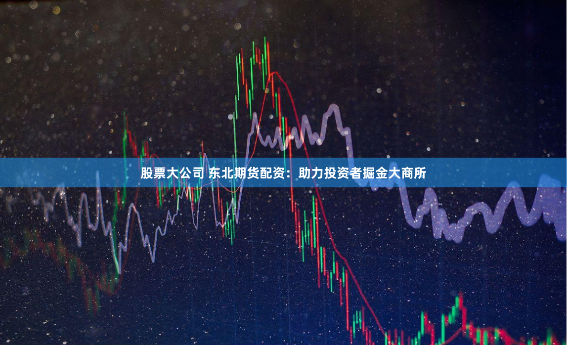 股票大公司 东北期货配资：助力投资者掘金大商所