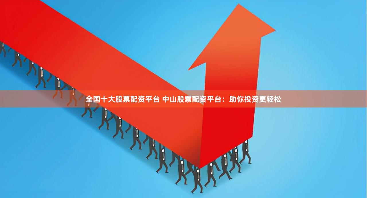 全国十大股票配资平台 中山股票配资平台：助你投资更轻松