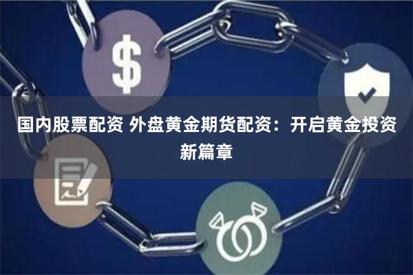 国内股票配资 外盘黄金期货配资：开启黄金投资新篇章