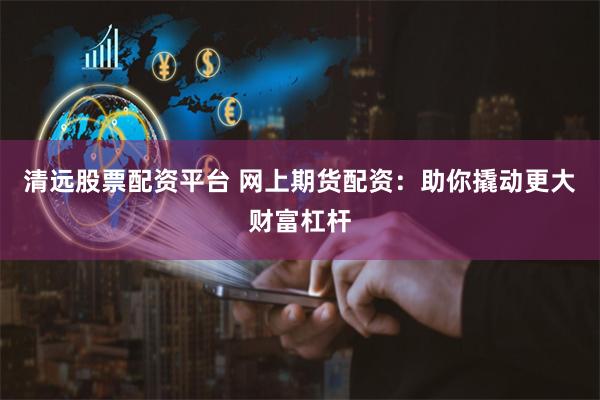 清远股票配资平台 网上期货配资：助你撬动更大财富杠杆