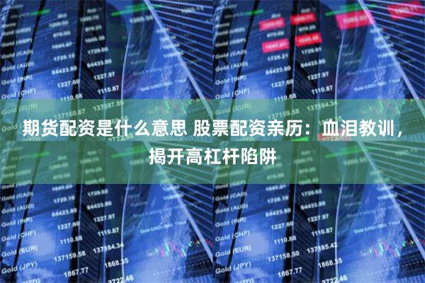 期货配资是什么意思 股票配资亲历：血泪教训，揭开高杠杆陷阱