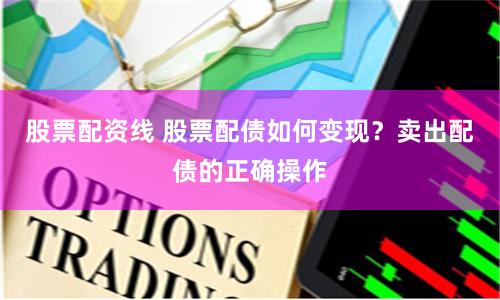 股票配资线 股票配债如何变现？卖出配债的正确操作