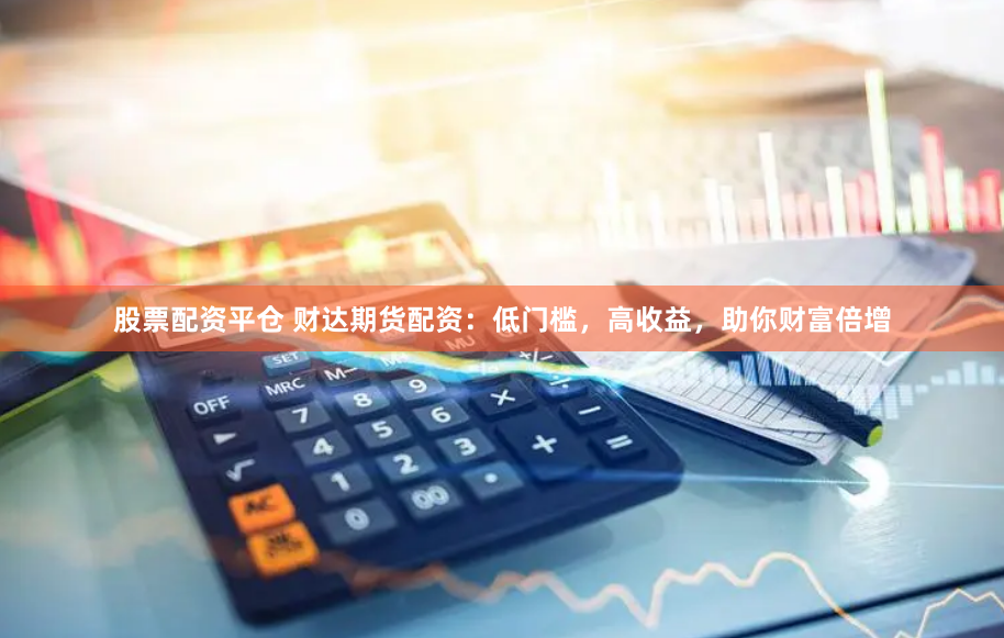 股票配资平仓 财达期货配资：低门槛，高收益，助你财富倍增