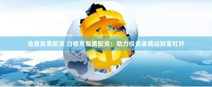 免息股票配资 白银市股票配资：助力投资者撬动财富杠杆