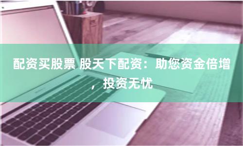 配资买股票 股天下配资：助您资金倍增，投资无忧