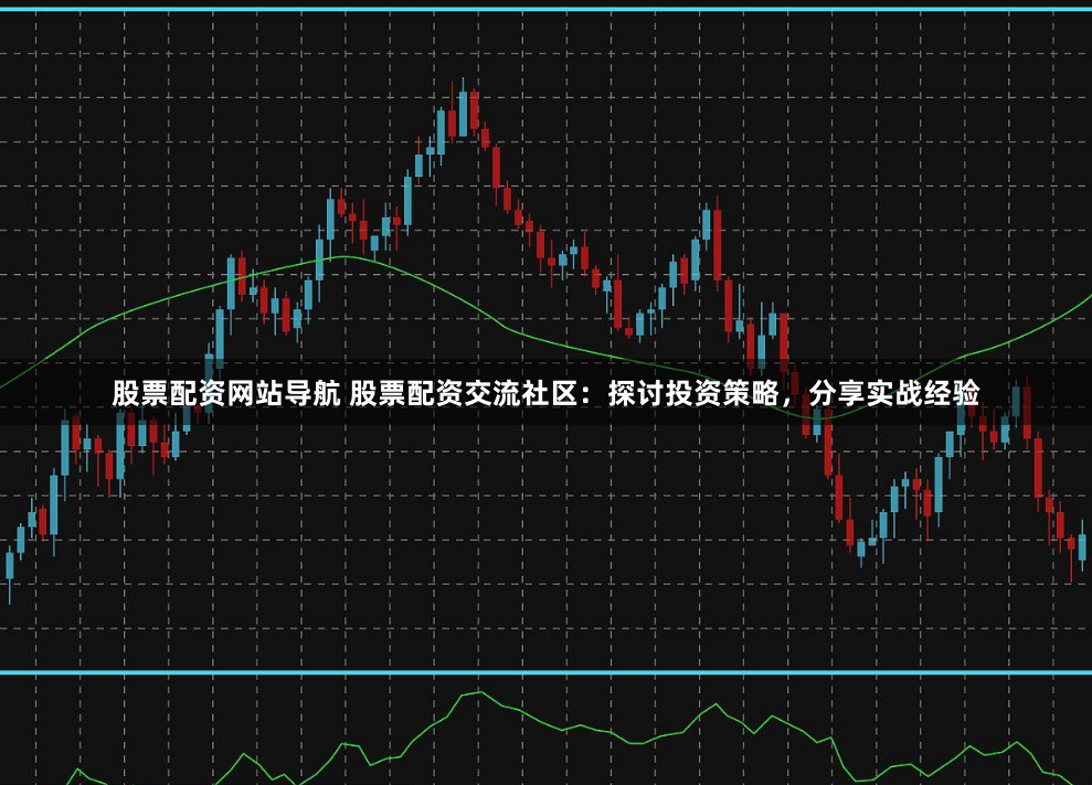 股票配资网站导航 股票配资交流社区：探讨投资策略，分享实战经验