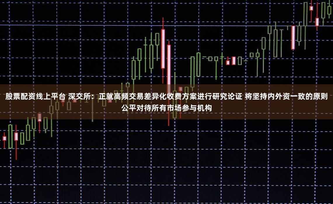 股票配资线上平台 深交所：正就高频交易差异化收费方案进行研究论证 将坚持内外资一致的原则公平对待所有市场参与机构