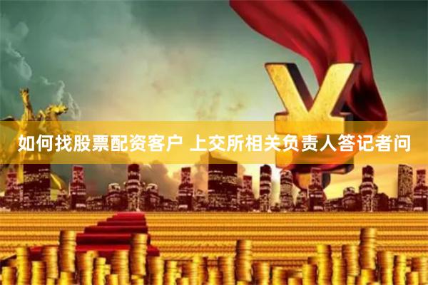 如何找股票配资客户 上交所相关负责人答记者问