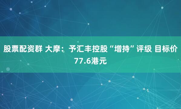 股票配资群 大摩：予汇丰控股“增持”评级 目标价77.6港元