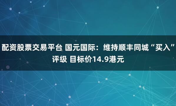 配资股票交易平台 国元国际：维持顺丰同城“买入”评级 目标价14.9港元