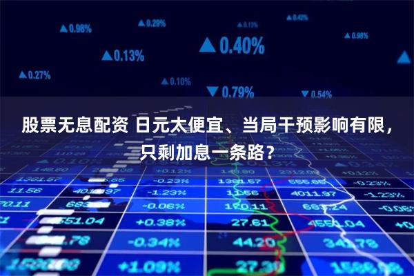 股票无息配资 日元太便宜、当局干预影响有限，只剩加息一条路？